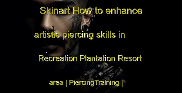 Skinart How to enhance artistic piercing skills in Recreation Plantation Resort area | PiercingTraining | PiercingClasses | SkinartTraining-United States